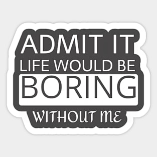 Admit it Life would be boring without me Sticker